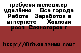 требуеся менеджер (удалённо) - Все города Работа » Заработок в интернете   . Хакасия респ.,Саяногорск г.